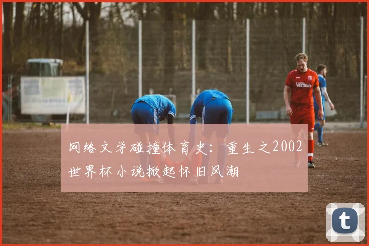 网络文学碰撞体育史：重生之2002世界杯小说掀起怀旧风潮