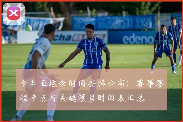 今年亚运会时间安排公布：赛事赛程节点与关键项目时间表汇总