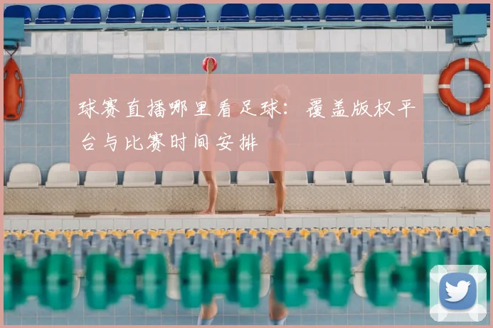 球赛直播哪里看足球：覆盖版权平台与比赛时间安排