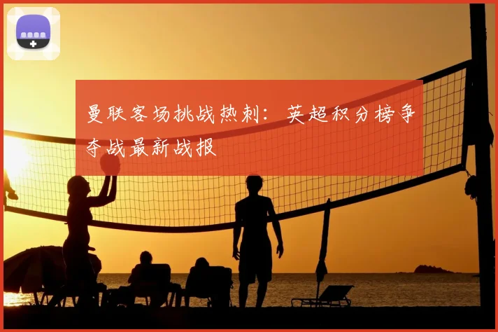 曼联客场挑战热刺：英超积分榜争夺战最新战报