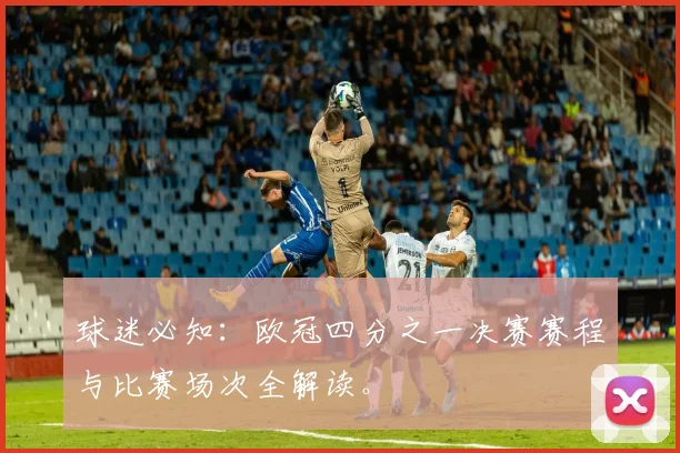 球迷必知：欧冠四分之一决赛赛程与比赛场次全解读。