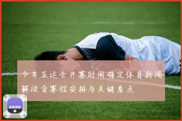 今年亚运会开赛时间确定体育新闻解读含赛程安排与关键看点