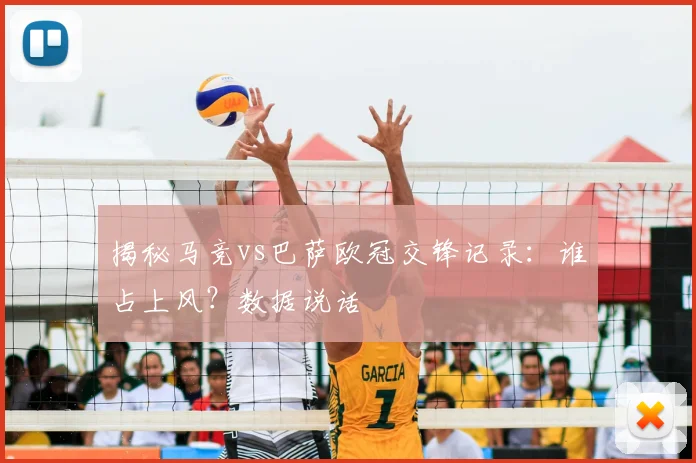 揭秘马竞vs巴萨欧冠交锋记录：谁占上风？数据说话