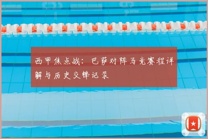 西甲焦点战：巴萨对阵马竞赛程详解与历史交锋记录