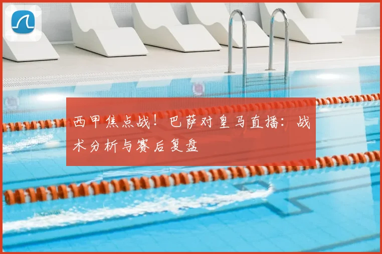 西甲焦点战！巴萨对皇马直播：战术分析与赛后复盘