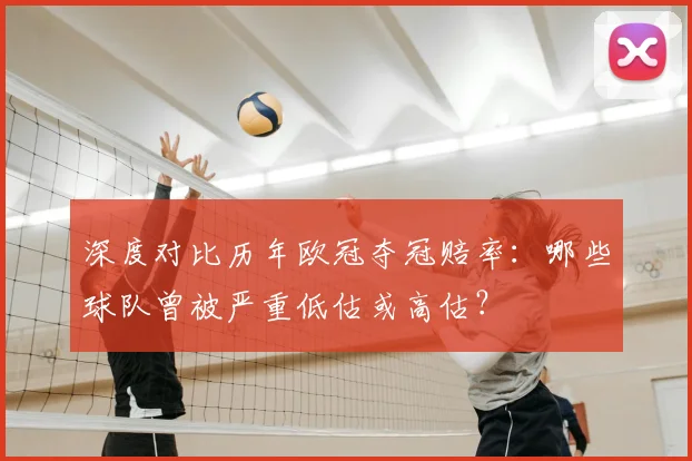 深度对比历年欧冠夺冠赔率：哪些球队曾被严重低估或高估？