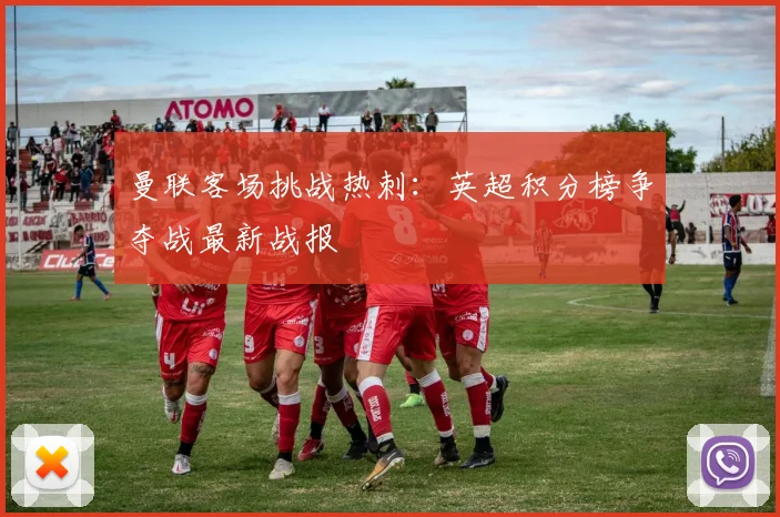 曼联客场挑战热刺：英超积分榜争夺战最新战报