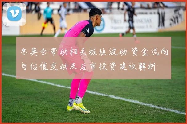 冬奥会带动相关板块波动 资金流向与估值变动及后市投资建议解析