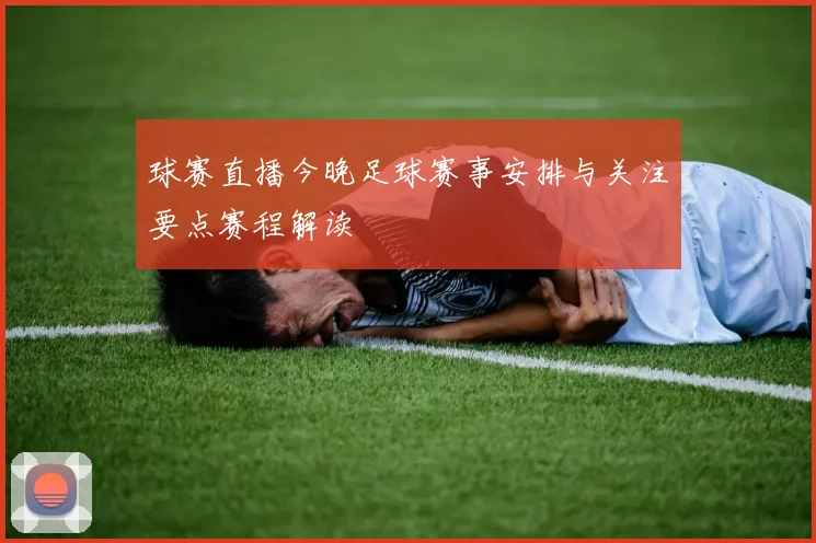 球赛直播今晚足球赛事安排与关注要点赛程解读