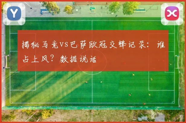 揭秘马竞vs巴萨欧冠交锋记录：谁占上风？数据说话